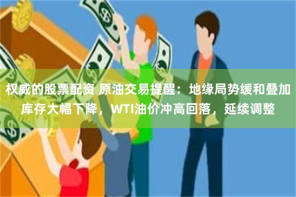 权威的股票配资 原油交易提醒：地缘局势缓和叠加库存大幅下降，WTI油价冲高回落，延续调整