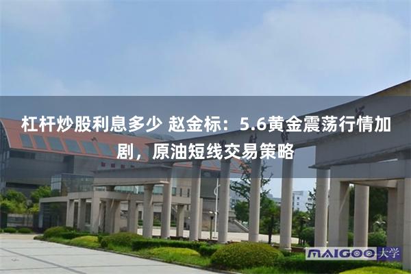 杠杆炒股利息多少 赵金标：5.6黄金震荡行情加剧，原油短线交易策略