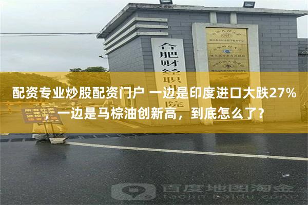 配资专业炒股配资门户 一边是印度进口大跌27%，一边是马棕油创新高，到底怎么了？