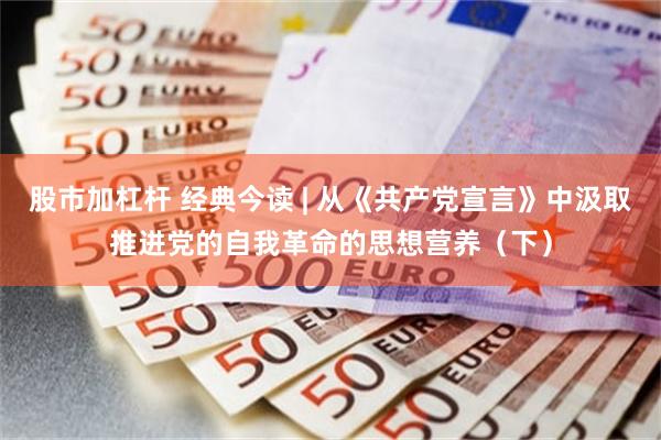 股市加杠杆 经典今读 | 从《共产党宣言》中汲取推进党的自我革命的思想营养（下）