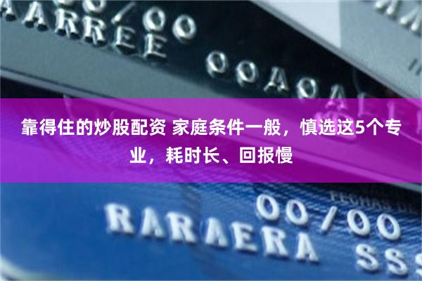 靠得住的炒股配资 家庭条件一般，慎选这5个专业，耗时长、回报慢