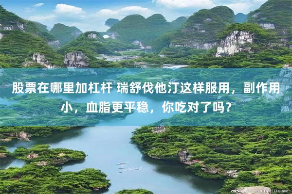 股票在哪里加杠杆 瑞舒伐他汀这样服用,副作用小,血脂更平稳,你吃对了吗?