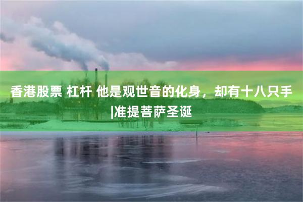 香港股票 杠杆 他是观世音的化身，却有十八只手|准提菩萨圣诞