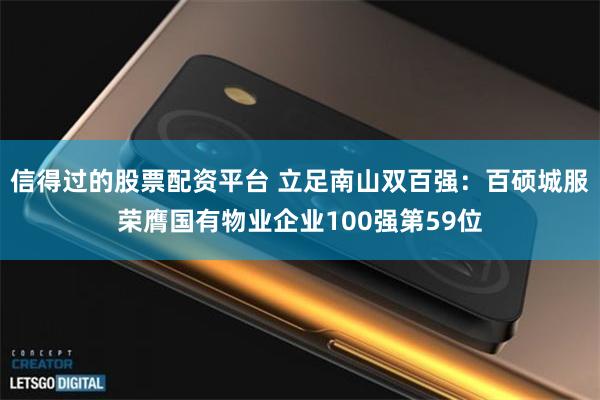 信得过的股票配资平台 立足南山双百强：百硕城服荣膺国有物业企业100强第59位