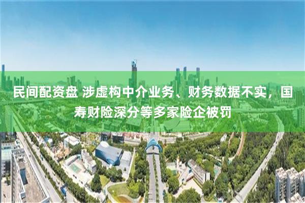 民间配资盘 涉虚构中介业务、财务数据不实，国寿财险深分等多家险企被罚