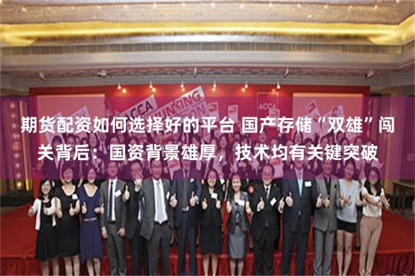 期货配资如何选择好的平台 国产存储“双雄”闯关背后：国资背景雄厚，技术均有关键突破