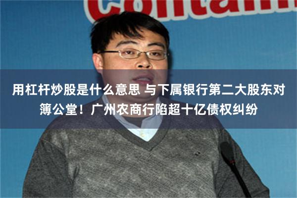 用杠杆炒股是什么意思 与下属银行第二大股东对簿公堂！广州农商行陷超十亿债权纠纷