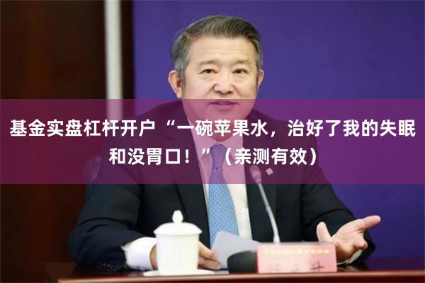 基金实盘杠杆开户 “一碗苹果水，治好了我的失眠和没胃口！”（亲测有效）