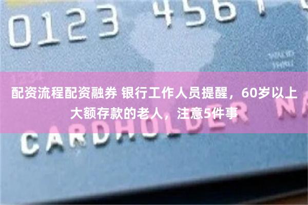 配资流程配资融券 银行工作人员提醒，60岁以上大额存款的老人，注意5件事