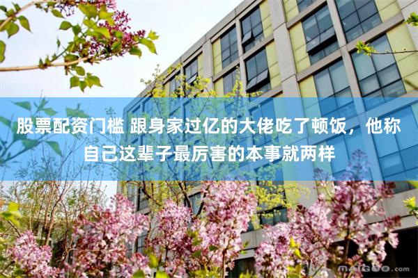 股票配资门槛 跟身家过亿的大佬吃了顿饭，他称自己这辈子最厉害的本事就两样