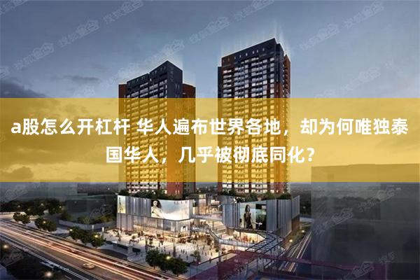 a股怎么开杠杆 华人遍布世界各地，却为何唯独泰国华人，几乎被彻底同化？