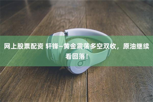 网上股票配资 轩锋—黄金震荡多空双收，原油继续看回落！