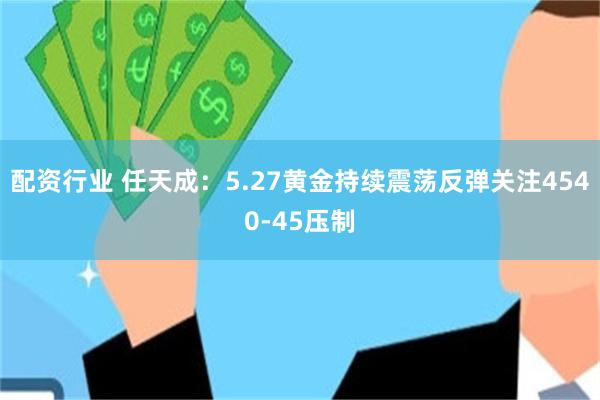配资行业 任天成：5.27黄金持续震荡反弹关注4540-45压制
