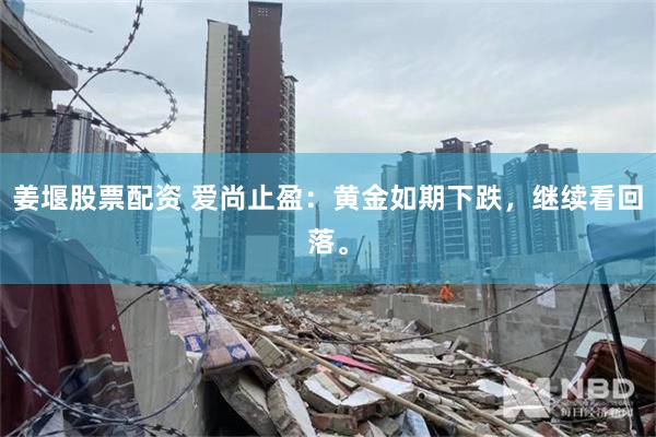 姜堰股票配资 爱尚止盈：黄金如期下跌，继续看回落。
