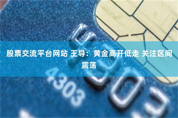 股票交流平台网站 王导：黄金高开低走 关注区间震荡