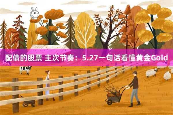 配债的股票 主次节奏：5.27一句话看懂黄金Gold
