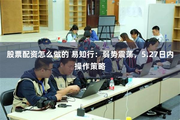股票配资怎么做的 易知行：弱势震荡，5.27日内操作策略