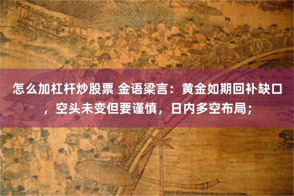 怎么加杠杆炒股票 金语梁言：黄金如期回补缺口，空头未变但要谨慎，日内多空布局；