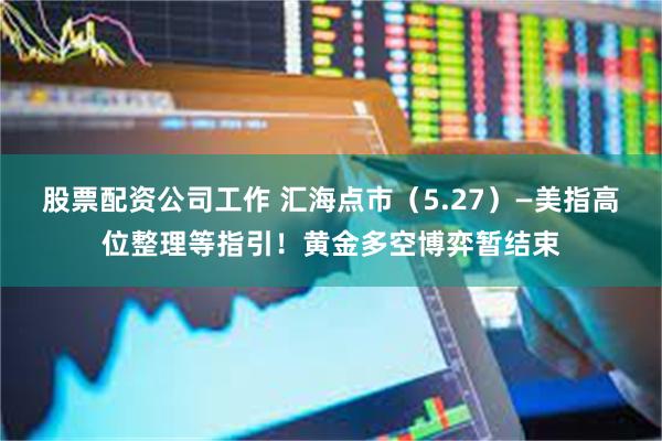 股票配资公司工作 汇海点市（5.27）—美指高位整理等指引！黄金多空博弈暂结束