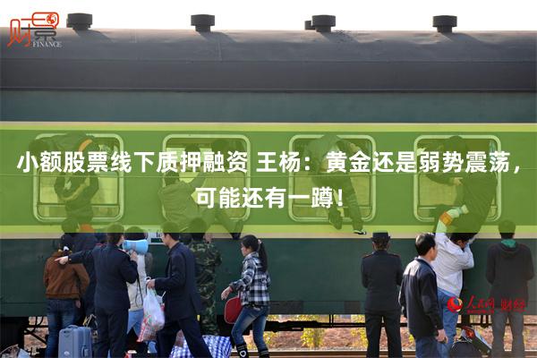 小额股票线下质押融资 王杨：黄金还是弱势震荡，可能还有一蹲！