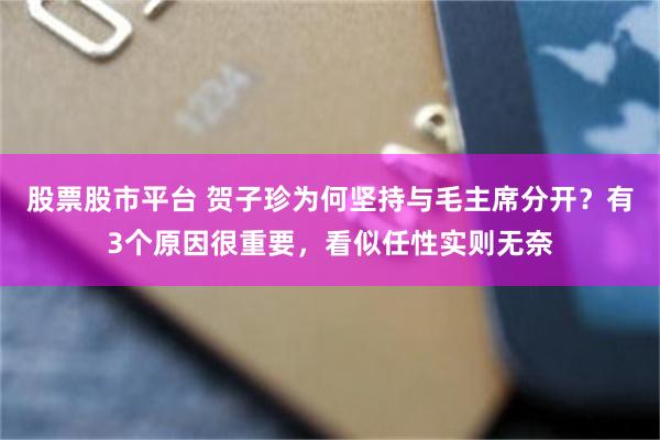 股票股市平台 贺子珍为何坚持与毛主席分开？有3个原因很重要，看似任性实则无奈