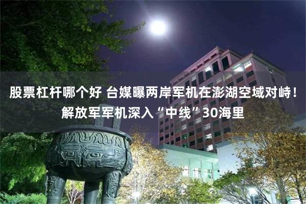 股票杠杆哪个好 台媒曝两岸军机在澎湖空域对峙！解放军军机深入“中线”30海里