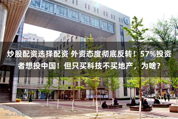 炒股配资选择配资 外资态度彻底反转！57%投资者想投中国！但只买科技不买地产，为啥？