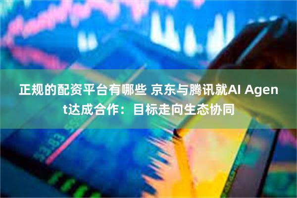 正规的配资平台有哪些 京东与腾讯就AI Agent达成合作：目标走向生态协同