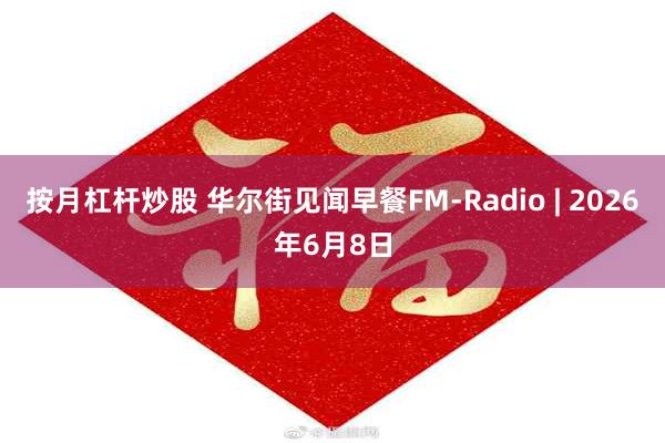 按月杠杆炒股 华尔街见闻早餐FM-Radio | 2026年6月8日