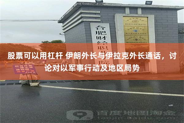 股票可以用杠杆 伊朗外长与伊拉克外长通话，讨论对以军事行动及地区局势