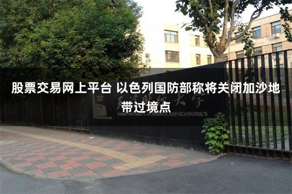 股票交易网上平台 以色列国防部称将关闭加沙地带过境点
