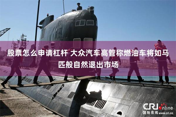 股票怎么申请杠杆 大众汽车高管称燃油车将如马匹般自然退出市场