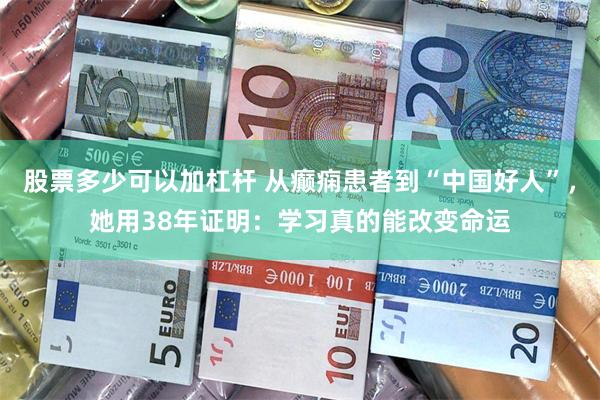 股票多少可以加杠杆 从癫痫患者到“中国好人”,她用38年证明:学习真的能改变命运