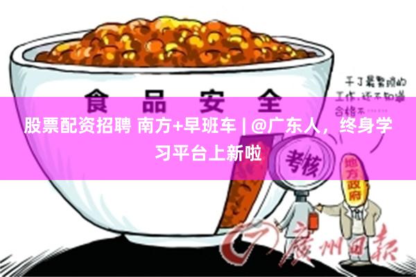 股票配资招聘 南方+早班车 | @广东人，终身学习平台上新啦