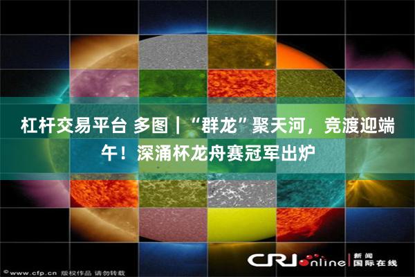 杠杆交易平台 多图｜“群龙”聚天河，竞渡迎端午！深涌杯龙舟赛冠军出炉