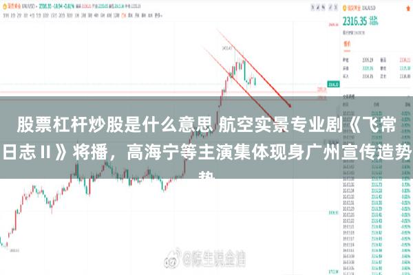股票杠杆炒股是什么意思 航空实景专业剧《飞常日志Ⅱ》将播，高海宁等主演集体现身广州宣传造势