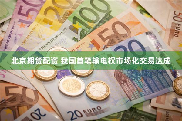 北京期货配资 我国首笔输电权市场化交易达成