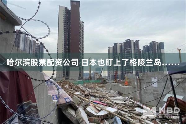 哈尔滨股票配资公司 日本也盯上了格陵兰岛……