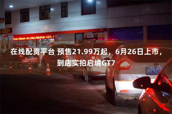 在线配资平台 预售21.99万起，6月26日上市，到店实拍启境GT7