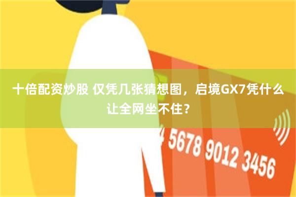 十倍配资炒股 仅凭几张猜想图，启境GX7凭什么让全网坐不住？