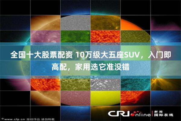 全国十大股票配资 10万级大五座SUV，入门即高配，家用选它准没错