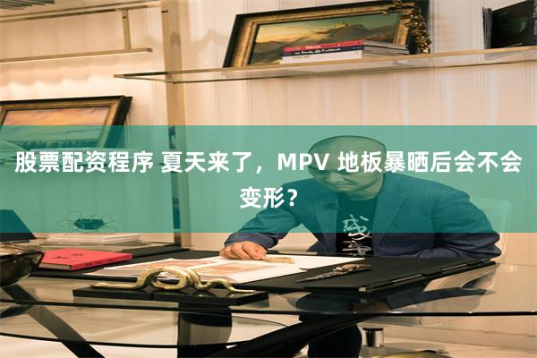 股票配资程序 夏天来了，MPV 地板暴晒后会不会变形？