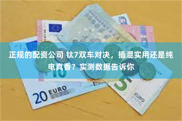 正规的配资公司 钛7双车对决，插混实用还是纯电真香？实测数据告诉你
