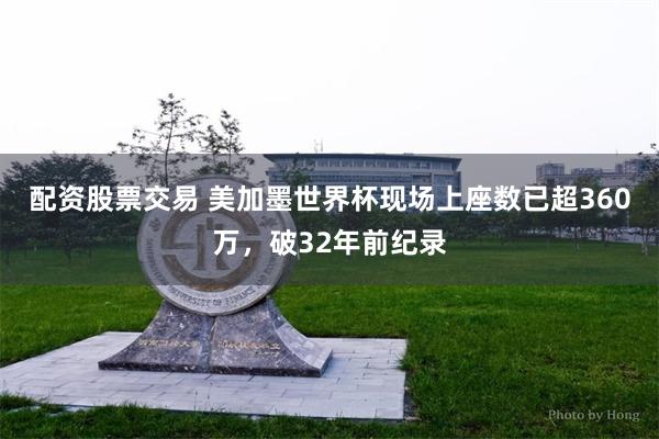 配资股票交易 美加墨世界杯现场上座数已超360万，破32年前纪录