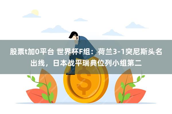 股票t加0平台 世界杯F组:荷兰3-1突尼斯头名出线,日本战平瑞典位列小组第二