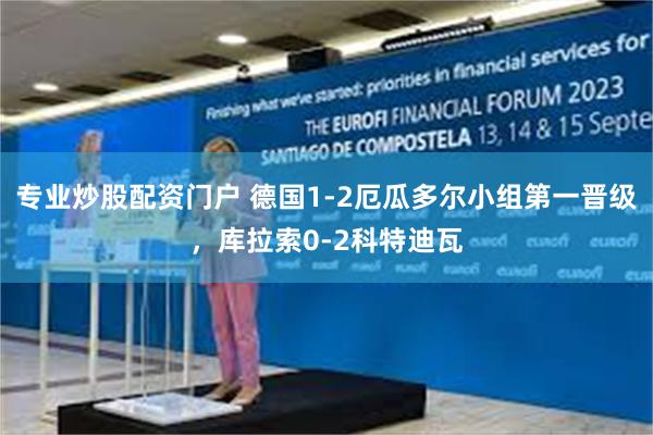 专业炒股配资门户 德国1-2厄瓜多尔小组第一晋级,库拉索0-2科特迪瓦