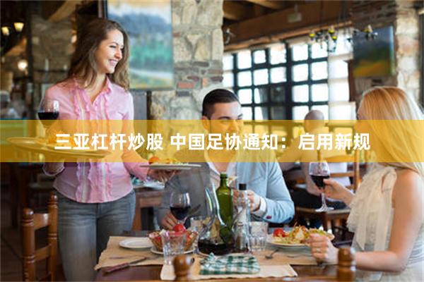 三亚杠杆炒股 中国足协通知:启用新规