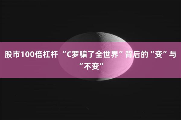 股市100倍杠杆 “C罗骗了全世界”背后的“变”与“不变”