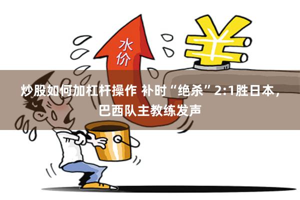 炒股如何加杠杆操作 补时“绝杀”2:1胜日本，巴西队主教练发声