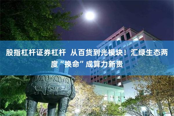 股指杠杆证券杠杆 从百货到光模块!汇绿生态两度“换命”成算力新贵